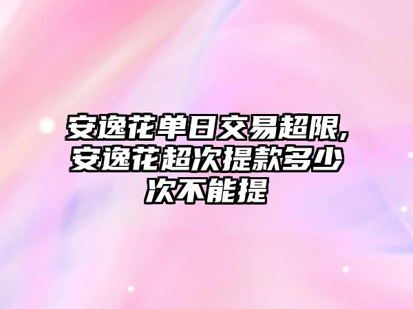 安逸花單日交易超限,安逸花超次提款多少次不能提