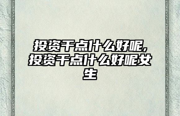 投資干點什么好呢,投資干點什么好呢女生