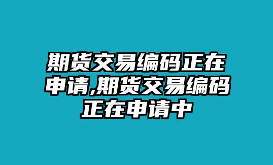 期貨交易編碼正在申請(qǐng),期貨交易編碼正在申請(qǐng)中