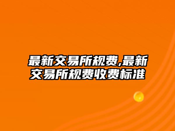 最新交易所規(guī)費,最新交易所規(guī)費收費標準