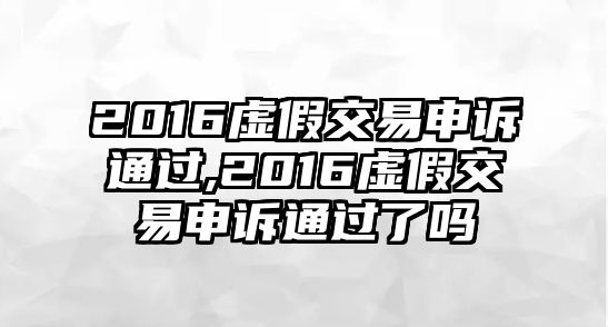 2016虛假交易申訴通過,2016虛假交易申訴通過了嗎