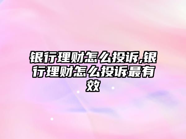 銀行理財怎么投訴,銀行理財怎么投訴最有效