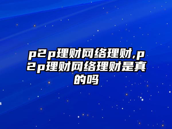 p2p理財(cái)網(wǎng)絡(luò)理財(cái),p2p理財(cái)網(wǎng)絡(luò)理財(cái)是真的嗎