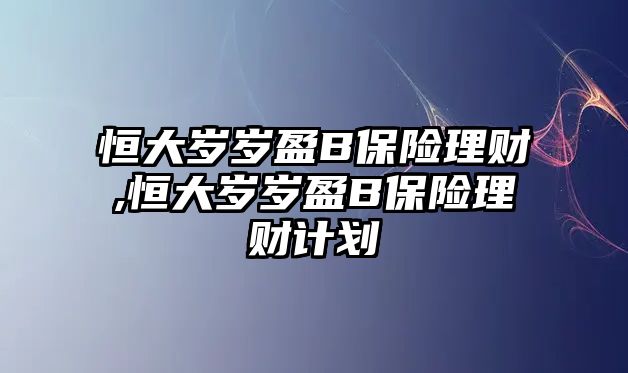 恒大歲歲盈B保險(xiǎn)理財(cái),恒大歲歲盈B保險(xiǎn)理財(cái)計(jì)劃