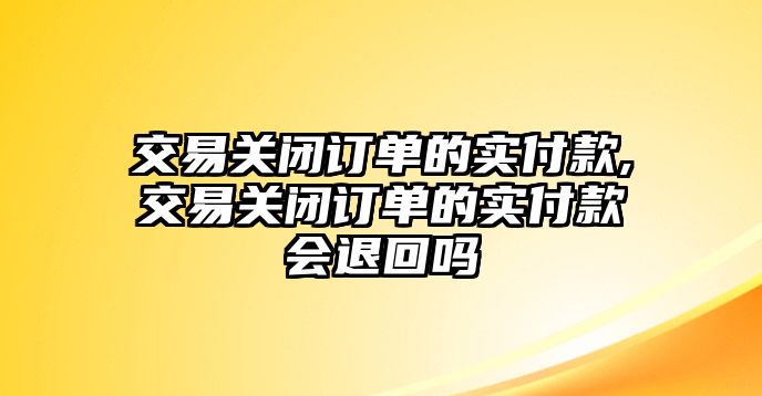 交易關閉訂單的實付款,交易關閉訂單的實付款會退回嗎