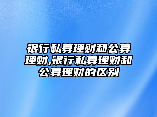 銀行私募理財和公募理財,銀行私募理財和公募理財?shù)膮^(qū)別