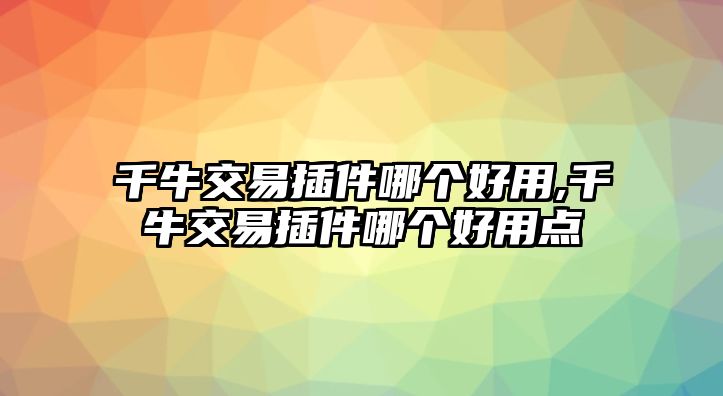 千牛交易插件哪個(gè)好用,千牛交易插件哪個(gè)好用點(diǎn)