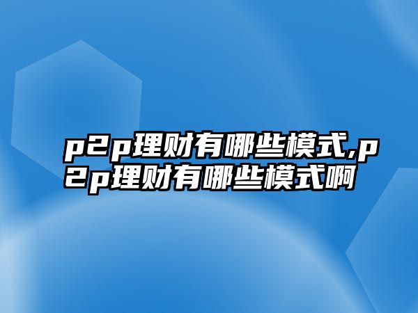 p2p理財(cái)有哪些模式,p2p理財(cái)有哪些模式啊