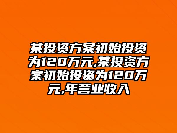 某投資方案初始投資為120萬元,某投資方案初始投資為120萬元,年營業(yè)收入