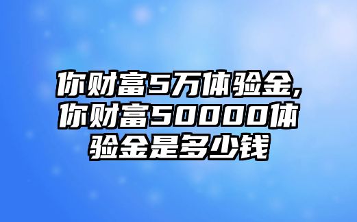 你財(cái)富5萬體驗(yàn)金,你財(cái)富50000體驗(yàn)金是多少錢