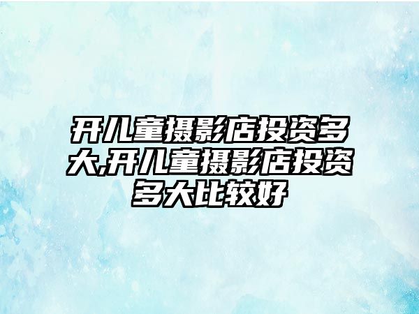 開兒童攝影店投資多大,開兒童攝影店投資多大比較好