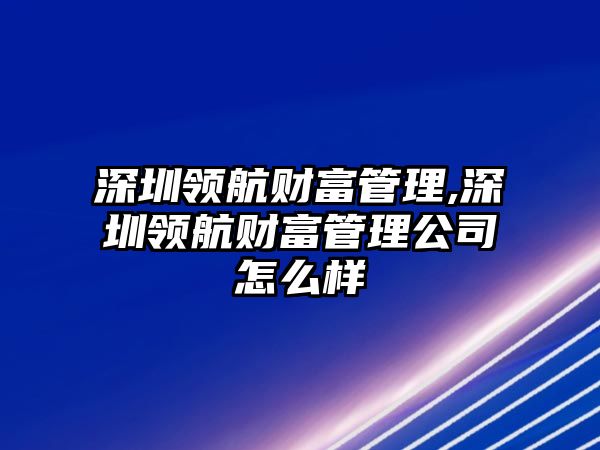 深圳領(lǐng)航財(cái)富管理,深圳領(lǐng)航財(cái)富管理公司怎么樣