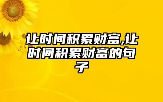 讓時(shí)間積累財(cái)富,讓時(shí)間積累財(cái)富的句子