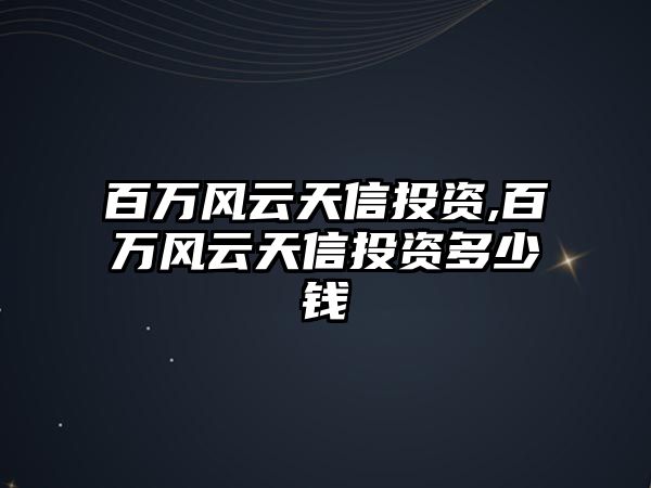 百萬風(fēng)云天信投資,百萬風(fēng)云天信投資多少錢