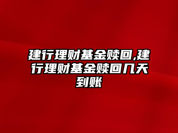 建行理財基金贖回,建行理財基金贖回幾天到賬