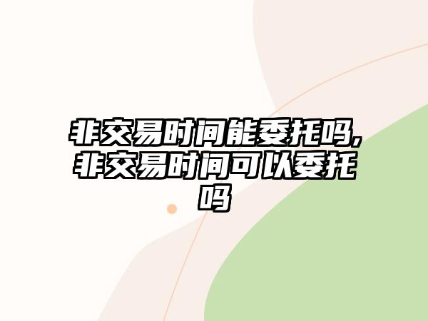 非交易時(shí)間能委托嗎,非交易時(shí)間可以委托嗎