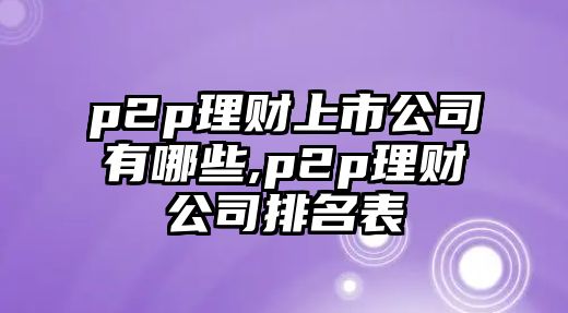 p2p理財上市公司有哪些,p2p理財公司排名表