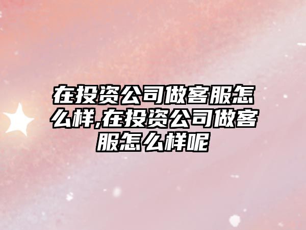 在投資公司做客服怎么樣,在投資公司做客服怎么樣呢