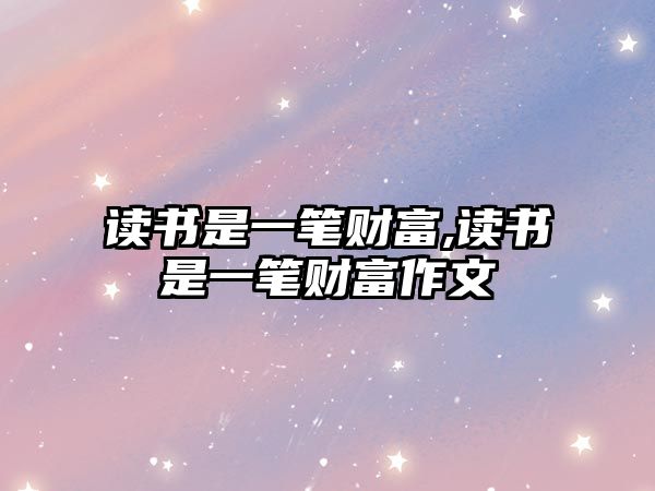 讀書是一筆財(cái)富,讀書是一筆財(cái)富作文