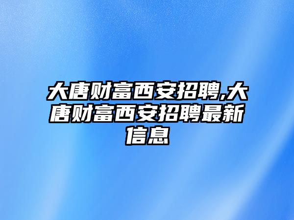 大唐財(cái)富西安招聘,大唐財(cái)富西安招聘最新信息