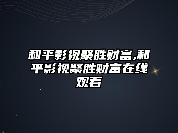 和平影視聚勝財富,和平影視聚勝財富在線觀看