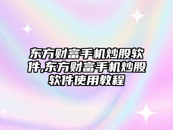 東方財富手機炒股軟件,東方財富手機炒股軟件使用教程