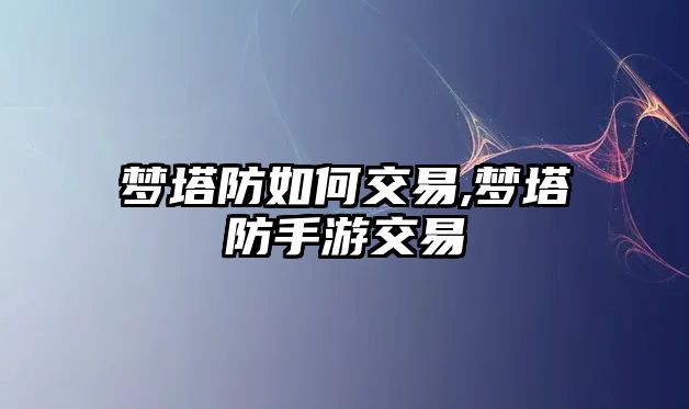 夢塔防如何交易,夢塔防手游交易