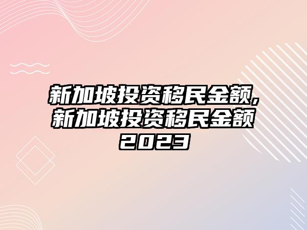 新加坡投資移民金額,新加坡投資移民金額2023