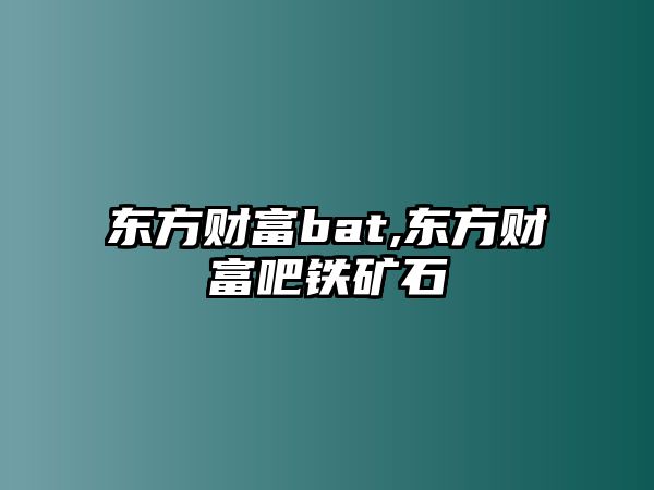 東方財富bat,東方財富吧鐵礦石