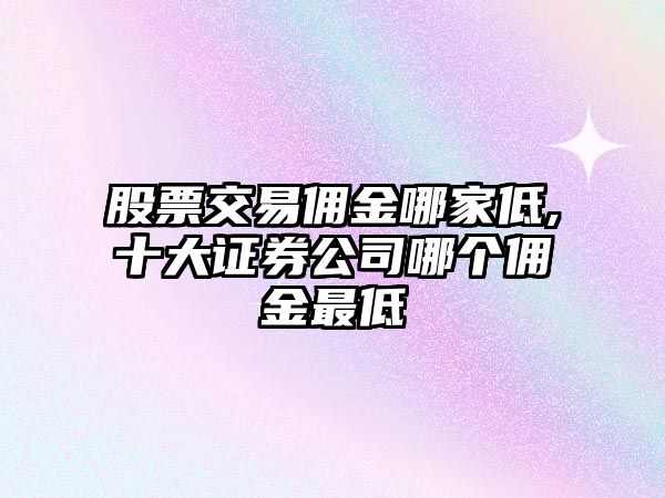 股票交易傭金哪家低,十大證券公司哪個傭金最低