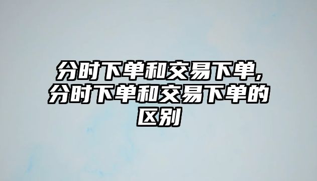 分時下單和交易下單,分時下單和交易下單的區(qū)別