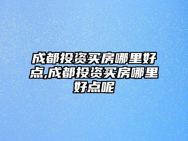 成都投資買房哪里好點(diǎn),成都投資買房哪里好點(diǎn)呢