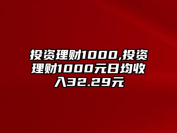 投資理財(cái)1000,投資理財(cái)1000元日均收入32.29元