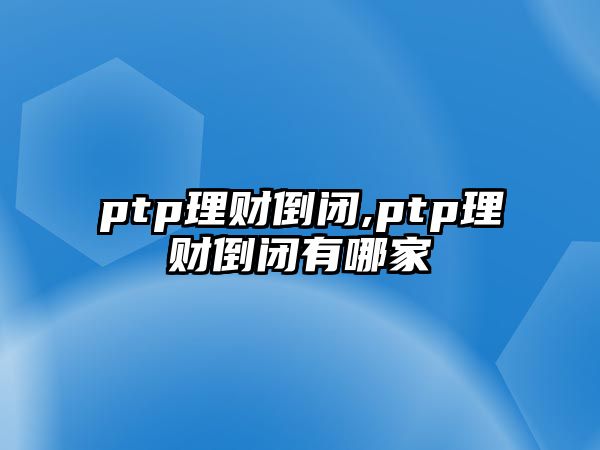 ptp理財?shù)归],ptp理財?shù)归]有哪家