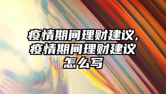 疫情期間理財(cái)建議,疫情期間理財(cái)建議怎么寫