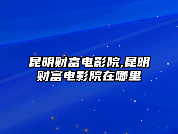 昆明財(cái)富電影院,昆明財(cái)富電影院在哪里