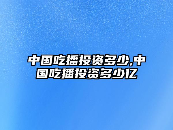 中國吃播投資多少,中國吃播投資多少億