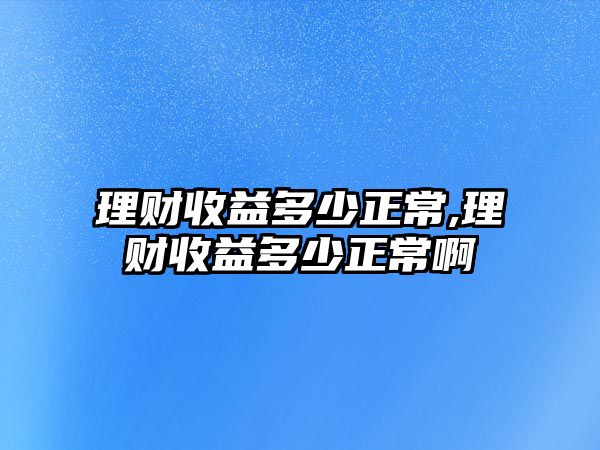 理財(cái)收益多少正常,理財(cái)收益多少正常啊