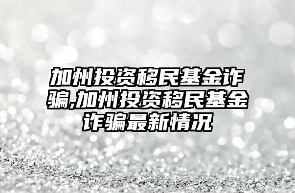 加州投資移民基金詐騙,加州投資移民基金詐騙最新情況