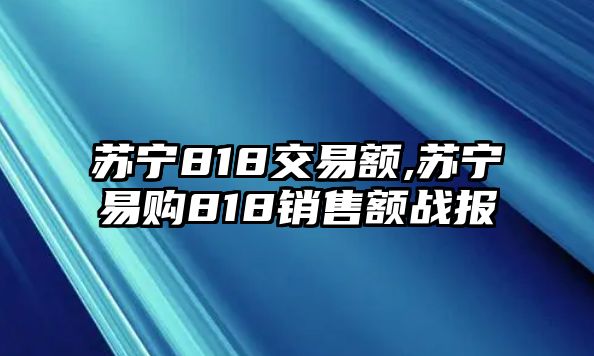 蘇寧818交易額,蘇寧易購818銷售額戰(zhàn)報