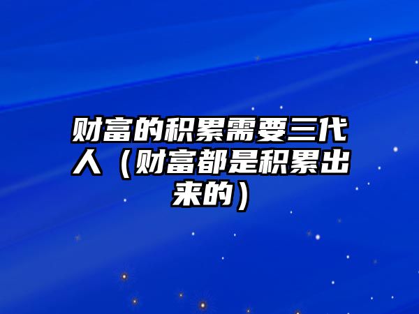 財富的積累需要三代人（財富都是積累出來的）