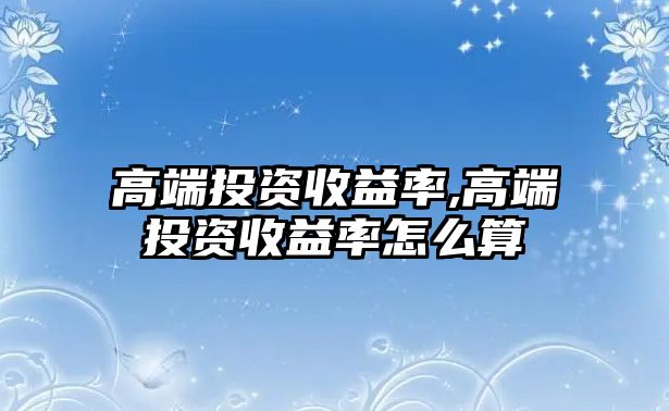 高端投資收益率,高端投資收益率怎么算