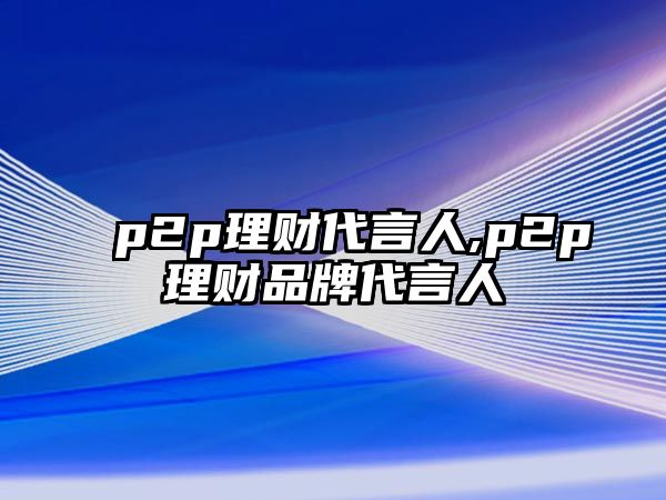 p2p理財(cái)代言人,p2p理財(cái)品牌代言人