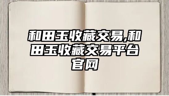 和田玉收藏交易,和田玉收藏交易平臺(tái)官網(wǎng)