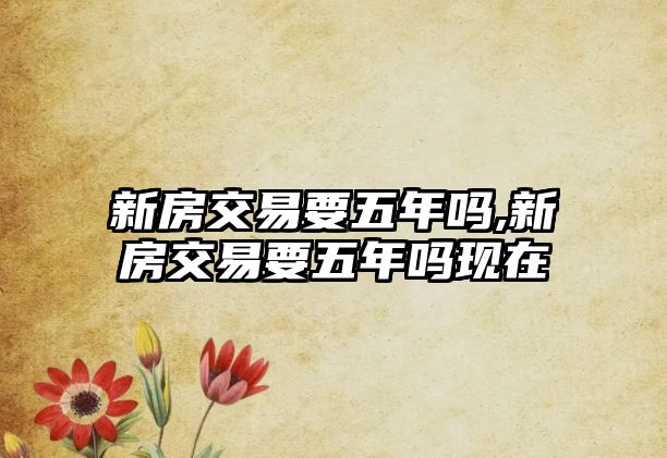 新房交易要五年嗎,新房交易要五年嗎現(xiàn)在