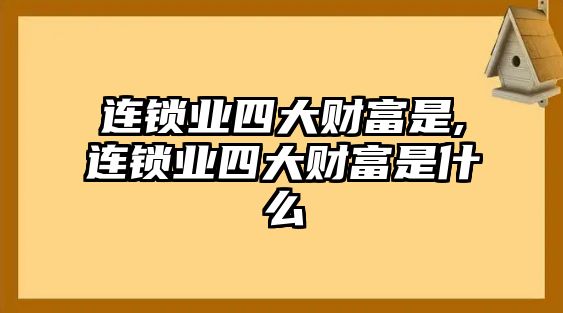 連鎖業(yè)四大財(cái)富是,連鎖業(yè)四大財(cái)富是什么