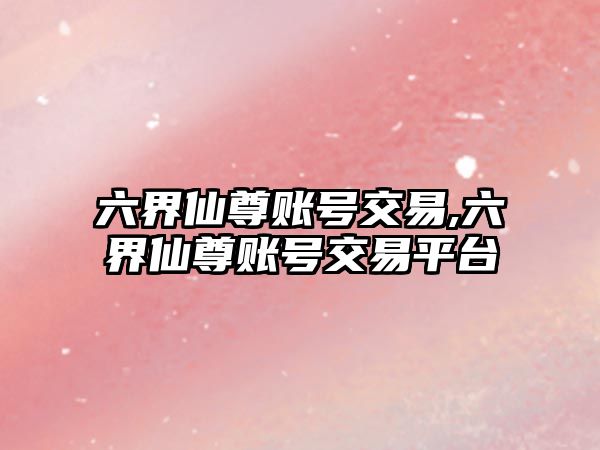 六界仙尊賬號交易,六界仙尊賬號交易平臺