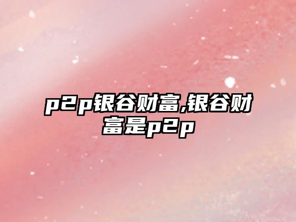 p2p銀谷財(cái)富,銀谷財(cái)富是p2p