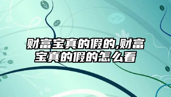 財(cái)富寶真的假的,財(cái)富寶真的假的怎么看