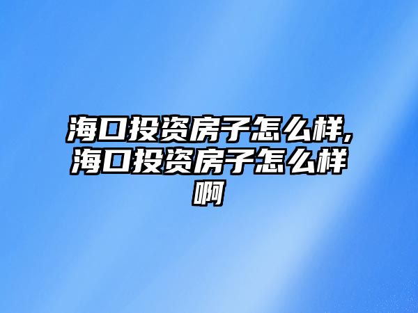 海口投資房子怎么樣,?？谕顿Y房子怎么樣啊